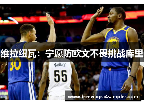 维拉纽瓦：宁愿防欧文不畏挑战库里